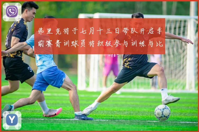 弗里克将于七月十三日带队开启季前赛青训球员将积极参与训练与比赛
