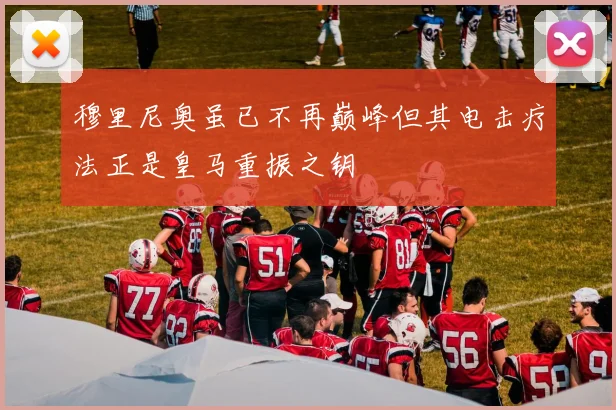 穆里尼奥虽已不再巅峰但其电击疗法正是皇马重振之钥