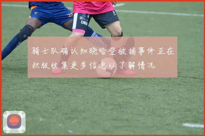 骑士队确认知晓哈登被捕事件正在积极收集更多信息以了解情况