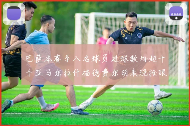 巴萨本赛季八名球员进球数均超十个亚马尔拉什福德费尔明表现抢眼