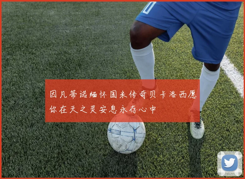 因凡蒂诺缅怀国米传奇贝卡洛西愿你在天之灵安息永存心中