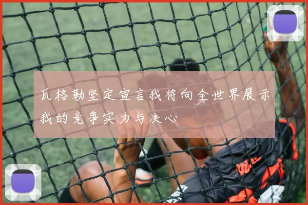瓦格勒坚定宣言我将向全世界展示我的竞争实力与决心