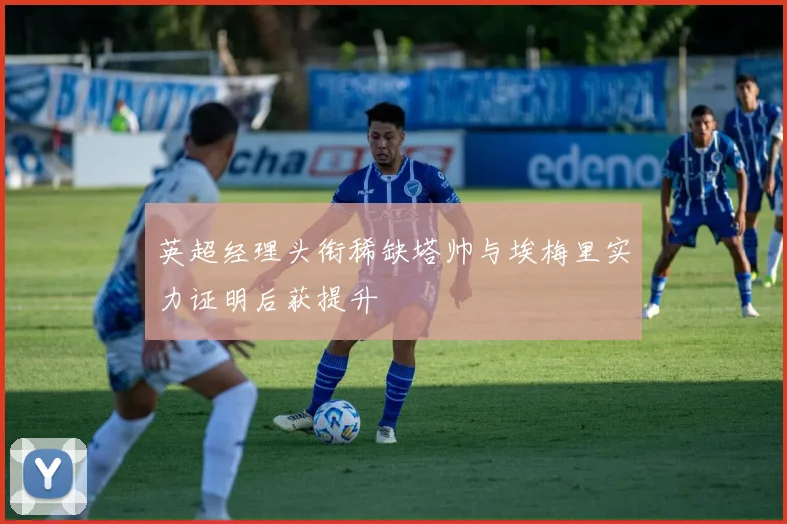 英超经理头衔稀缺塔帅与埃梅里实力证明后获提升