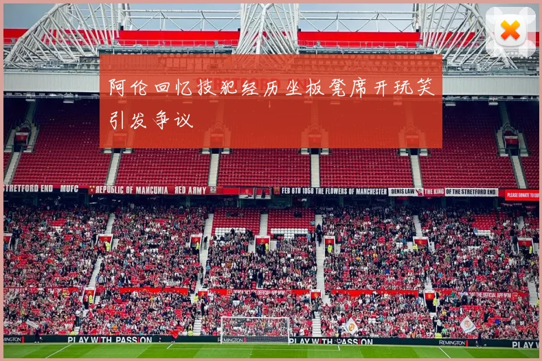 阿伦回忆技犯经历坐板凳席开玩笑引发争议