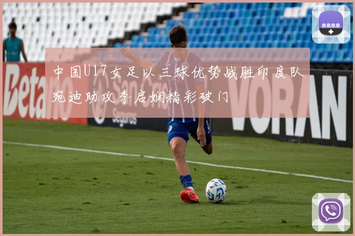 中国U17女足以三球优势战胜印度队宛迪助攻李启娴精彩破门