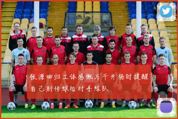 张源回归工体感慨万千开场时提醒自己别传球给对手绿队