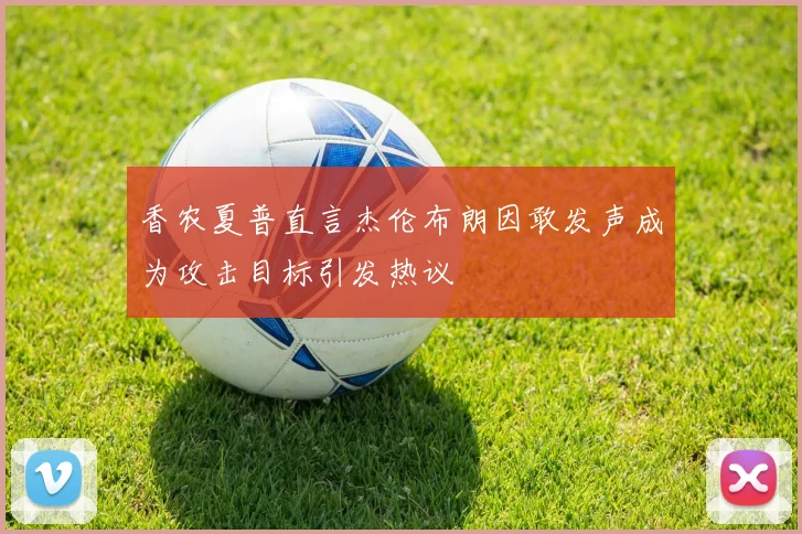 香农夏普直言杰伦布朗因敢发声成为攻击目标引发热议