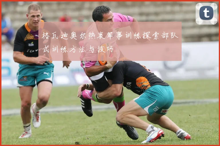 格瓦迪奥尔热衷军事训练探索部队式训练方法与技巧