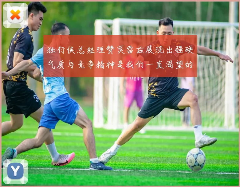 独行侠总经理赞莫雷兹展现出强硬气质与竞争精神是我们一直渴望的特质