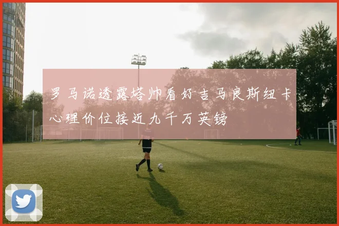 罗马诺透露塔帅看好吉马良斯纽卡心理价位接近九千万英镑