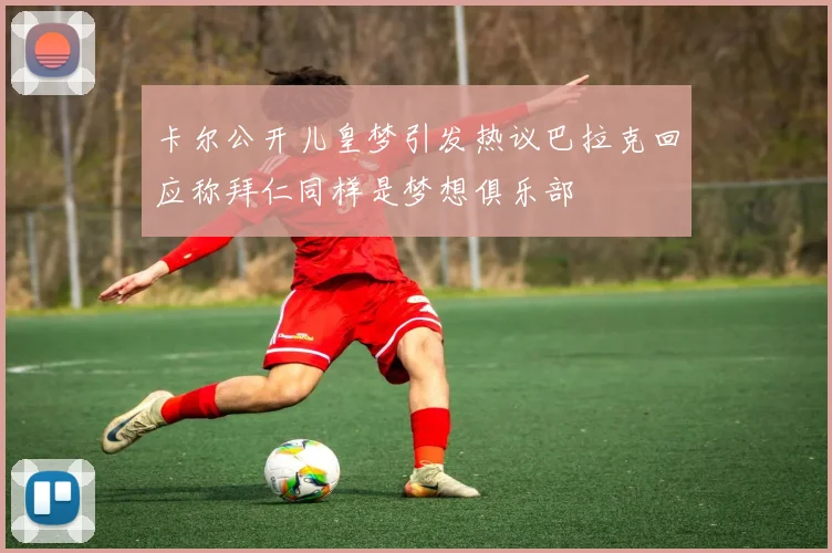 卡尔公开儿皇梦引发热议巴拉克回应称拜仁同样是梦想俱乐部