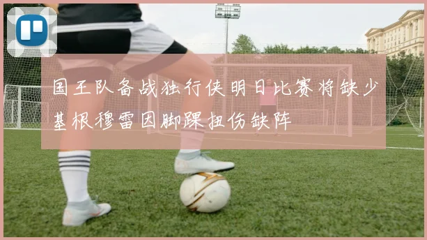 国王队备战独行侠明日比赛将缺少基根穆雷因脚踝扭伤缺阵