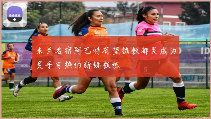 米兰名宿阿巴特有望执教都灵成为炙手可热的新锐教练