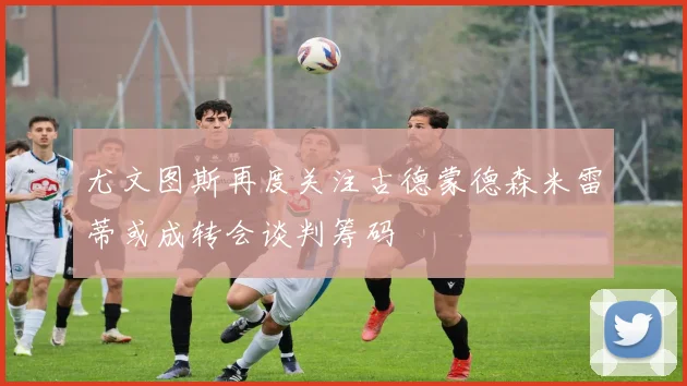 尤文图斯再度关注古德蒙德森米雷蒂或成转会谈判筹码