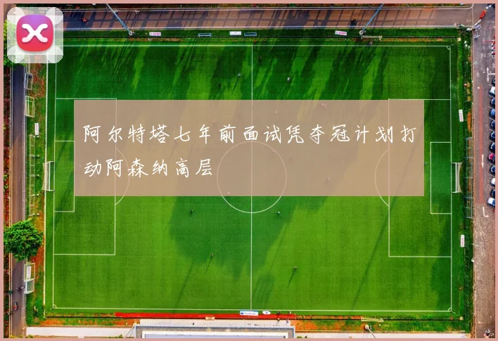 阿尔特塔七年前面试凭夺冠计划打动阿森纳高层