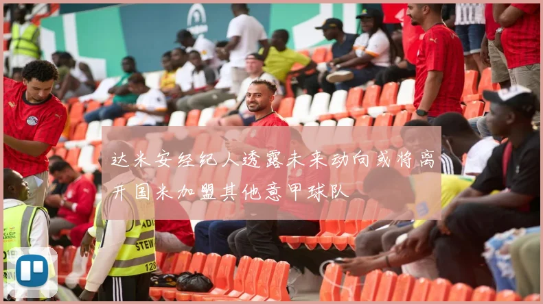 达米安经纪人透露未来动向或将离开国米加盟其他意甲球队
