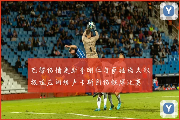 巴黎伤情更新李刚仁与萨福诺夫积极适应训练卢卡斯因伤缺席比赛