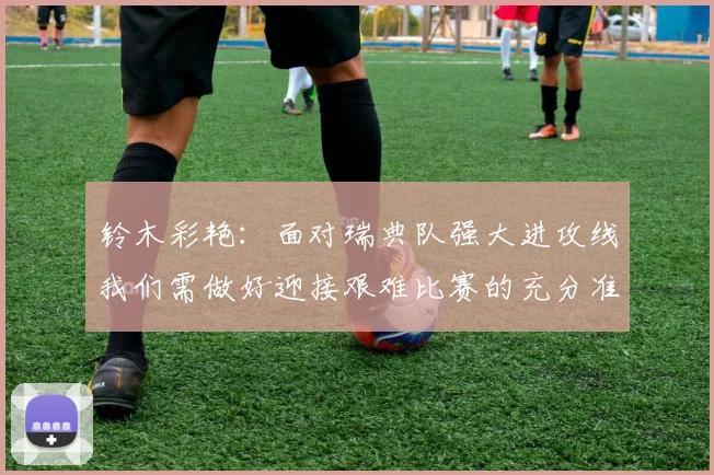 铃木彩艳：面对瑞典队强大进攻线我们需做好迎接艰难比赛的充分准备