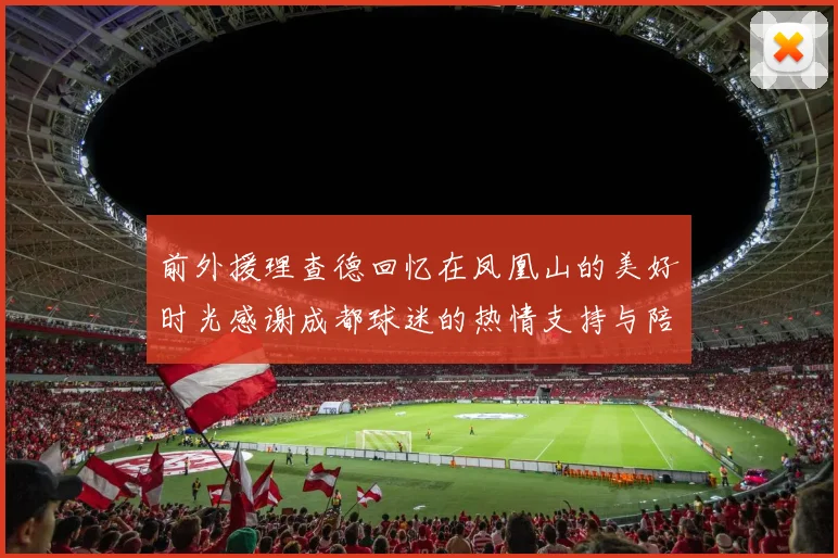 前外援理查德回忆在凤凰山的美好时光感谢成都球迷的热情支持与陪伴