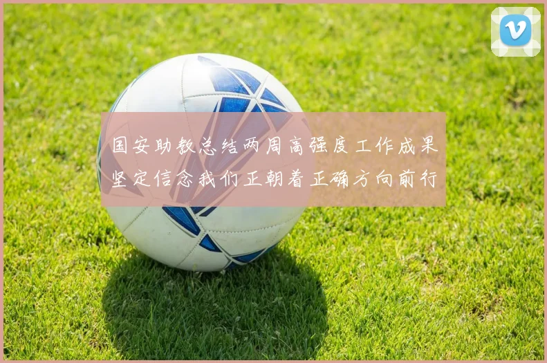 国安助教总结两周高强度工作成果坚定信念我们正朝着正确方向前行
