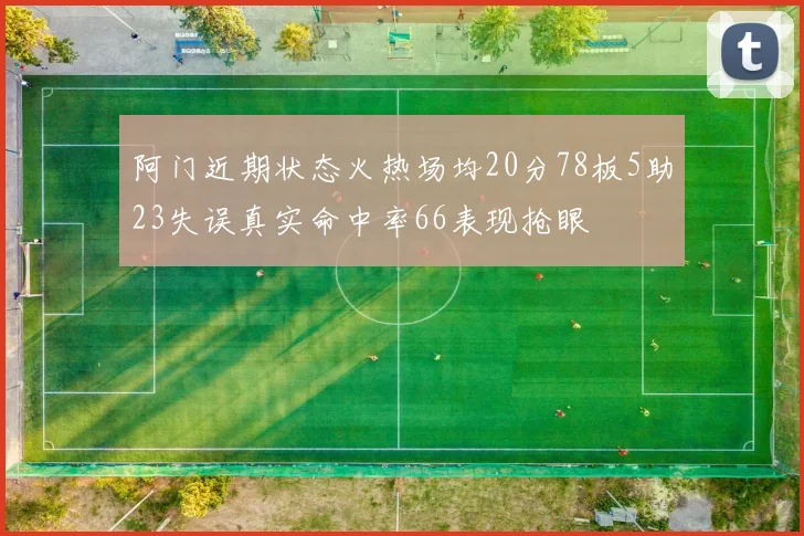 阿门近期状态火热场均20分78板5助23失误真实命中率66表现抢眼