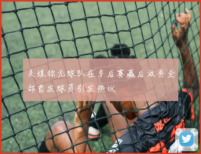 美媒称无球队在季后赛赢后放弃全部首发球员引发热议