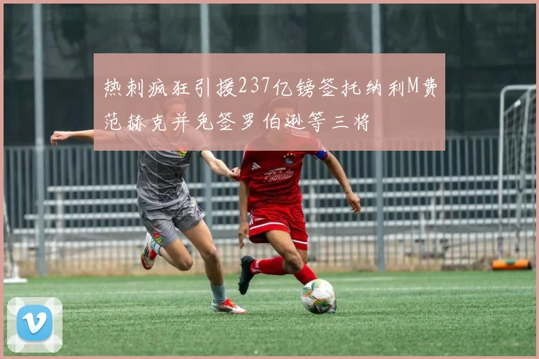 热刺疯狂引援237亿镑签托纳利M费范赫克并免签罗伯逊等三将