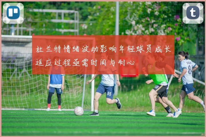 杜兰特情绪波动影响年轻球员成长适应过程亟需时间与耐心