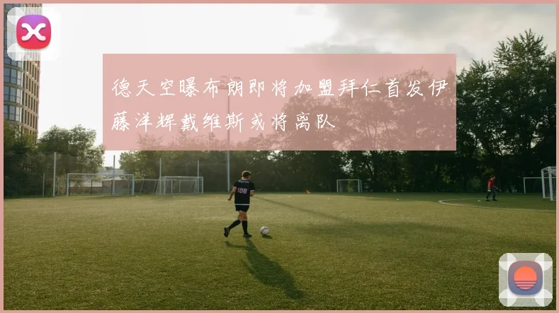 德天空曝布朗即将加盟拜仁首发伊藤洋辉戴维斯或将离队