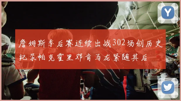 詹姆斯季后赛连续出战302场创历史纪录帕克霍里邓肯马龙紧随其后