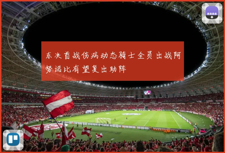 东决首战伤病动态骑士全员出战阿努诺比有望复出助阵