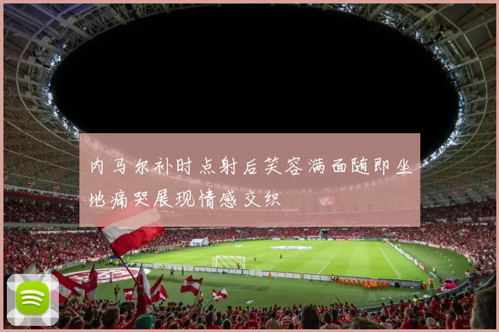 内马尔补时点射后笑容满面随即坐地痛哭展现情感交织