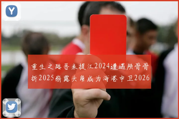 重生之路吾米提江2024遭遇颅骨骨折2025崭露头角成为海港中卫2026冲击U23冠军