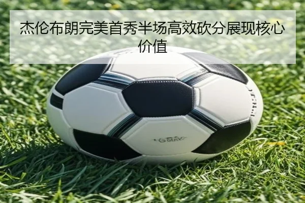 杰伦布朗完美首秀半场高效砍分展现核心价值